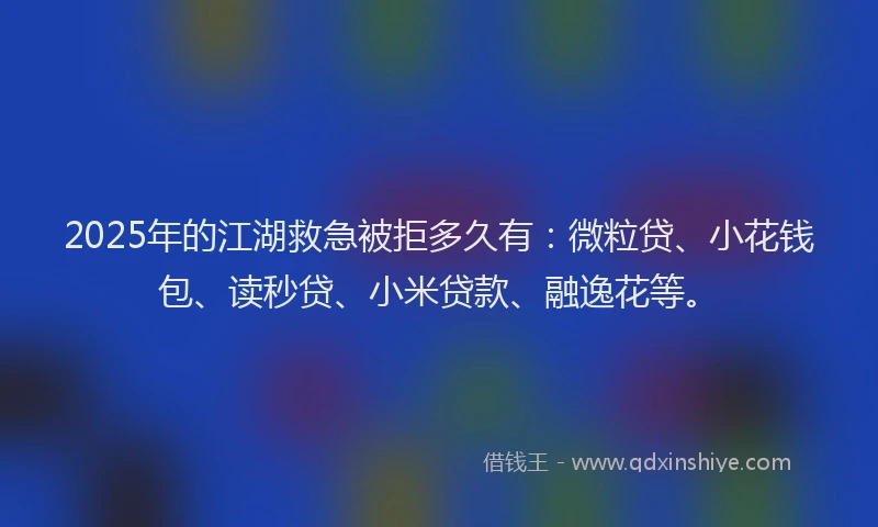 2025年的江湖救急被拒多久有：微粒贷、小花钱包、读秒贷、小米贷款、融逸花等。