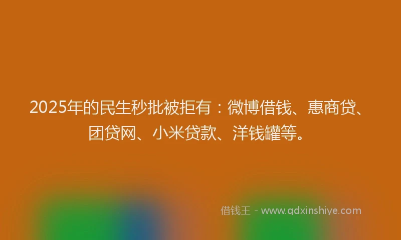 2025年的民生秒批被拒有：微博借钱、惠商贷、团贷网、小米贷款、洋钱罐等。