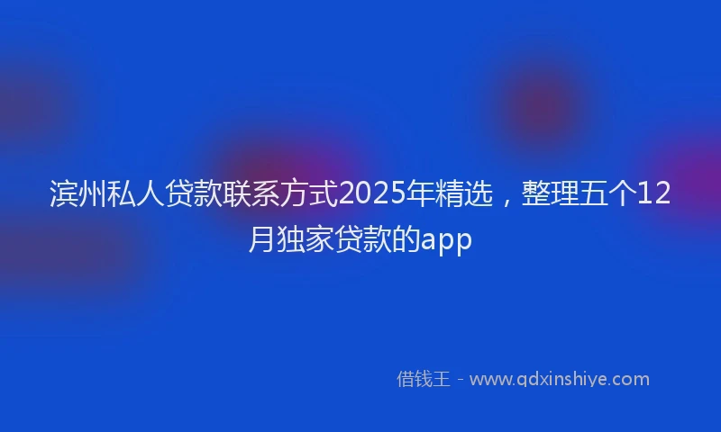 滨州私人贷款联系方式2025年精选，整理五个12月独家贷款的app