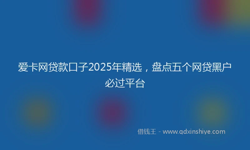 爱卡网贷款口子2025年精选，盘点五个网贷黑户必过平台
