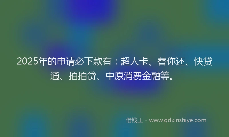 2025年的申请必下款有：超人卡、替你还、快贷通、拍拍贷、中原消费金融等。