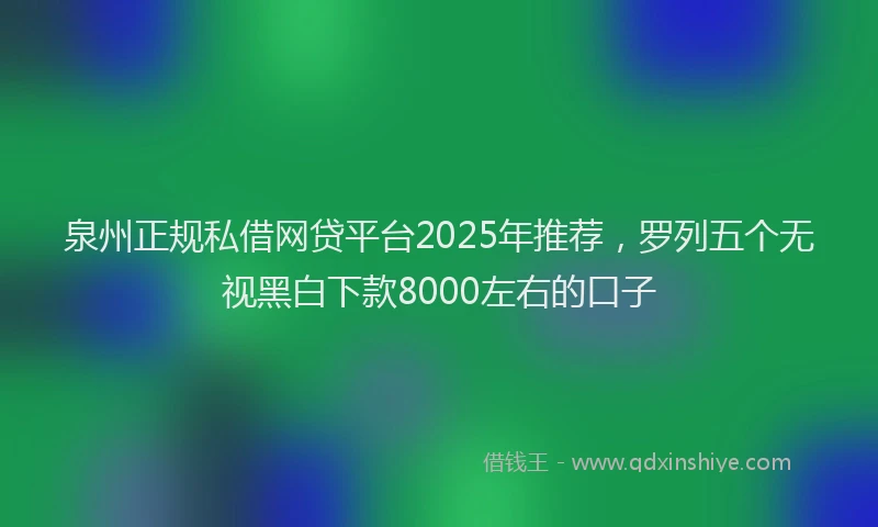 泉州正规私借网贷平台2025年推荐，罗列五个无视黑白下款8000左右的口子