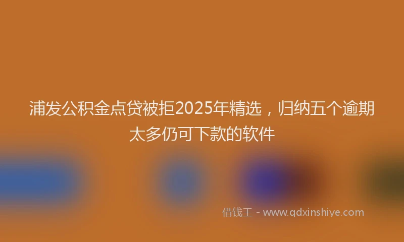 浦发公积金点贷被拒2025年精选，归纳五个逾期太多仍可下款的软件