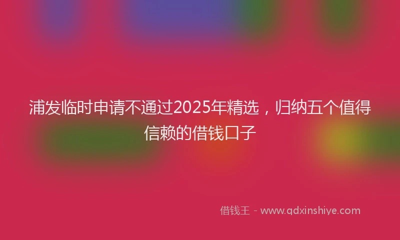 浦发临时申请不通过2025年精选，归纳五个值得信赖的借钱口子