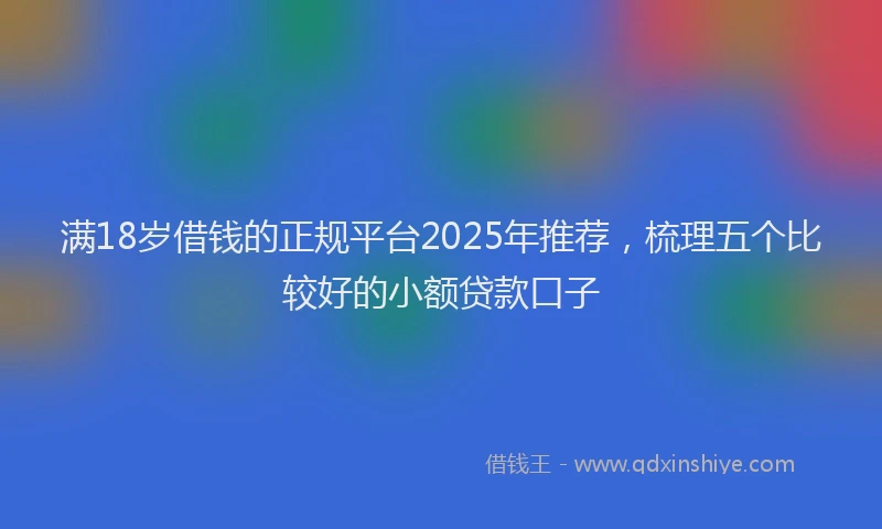 满18岁借钱的正规平台2025年推荐，梳理五个比较好的小额贷款口子