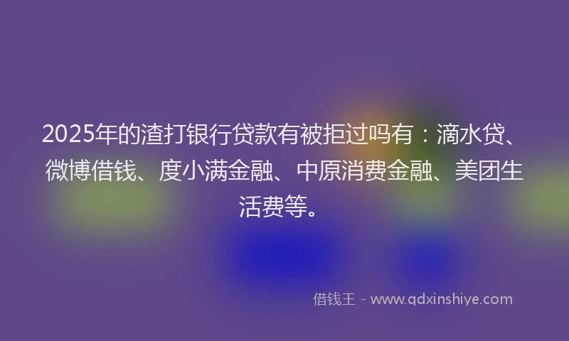 2025年的渣打银行贷款有被拒过吗有：滴水贷、微博借钱、度小满金融、中原消费金融、美团生活费等。