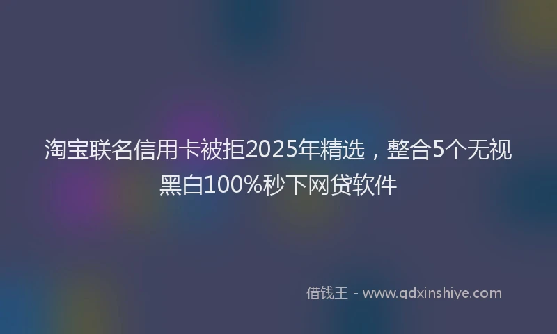 淘宝联名信用卡被拒2025年精选，整合5个无视黑白100%秒下网贷软件