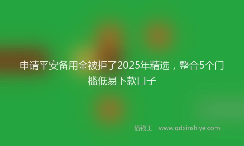 申请平安备用金被拒了2025年精选，整合5个门槛低易下款口子