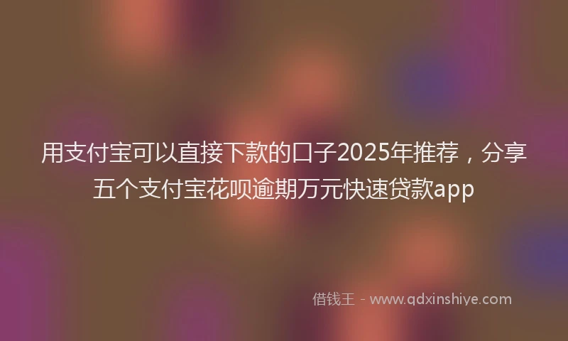 用支付宝可以直接下款的口子2025年推荐，分享五个支付宝花呗逾期万元快速贷款app