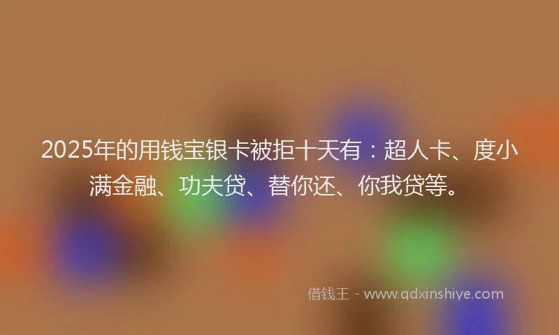 2025年的用钱宝银卡被拒十天有：超人卡、度小满金融、功夫贷、替你还、你我贷等。