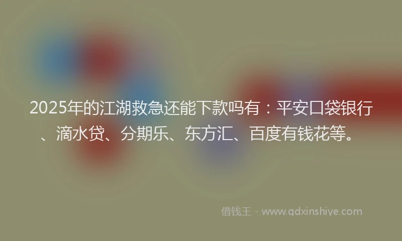 2025年的江湖救急还能下款吗有：平安口袋银行、滴水贷、分期乐、东方汇、百度有钱花等。