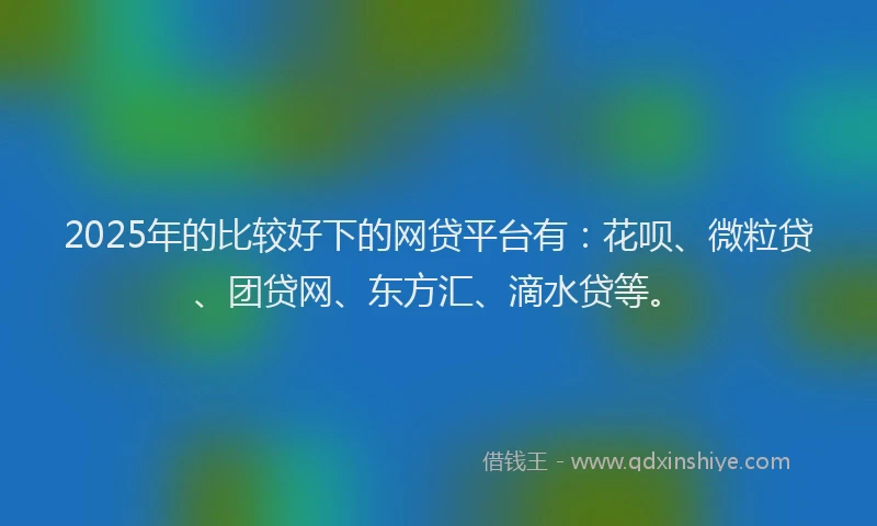 2025年的比较好下的网贷平台有：花呗、微粒贷、团贷网、东方汇、滴水贷等。