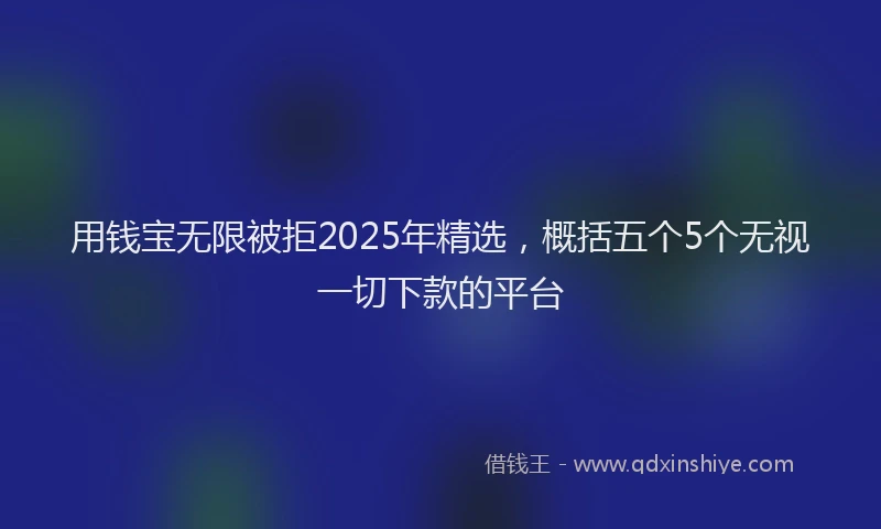用钱宝无限被拒2025年精选，概括五个5个无视一切下款的平台