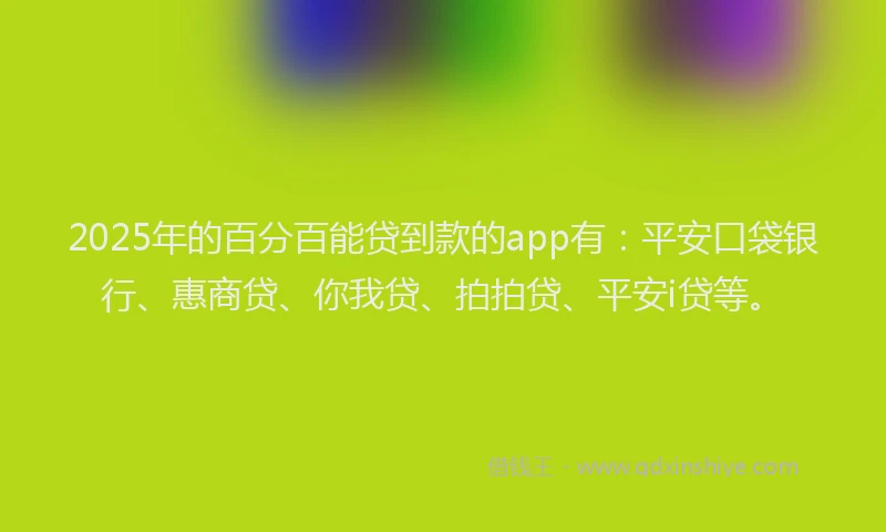2025年的百分百能贷到款的app有：平安口袋银行、惠商贷、你我贷、拍拍贷、平安i贷等。