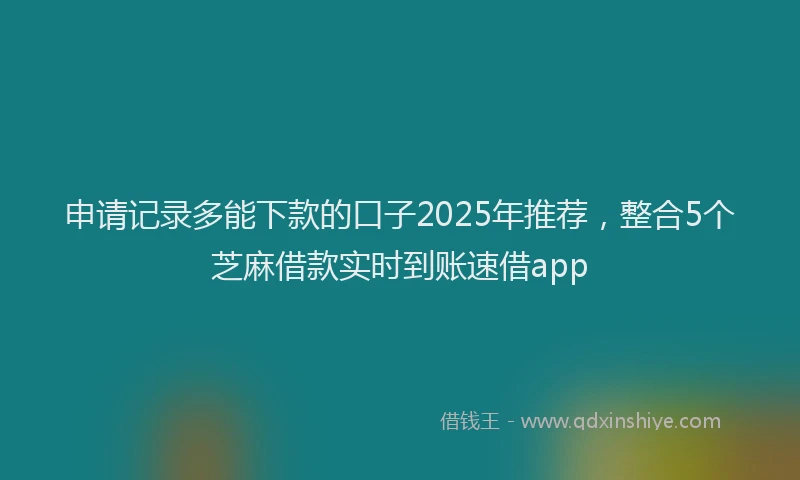 申请记录多能下款的口子2025年推荐，整合5个芝麻借款实时到账速借app