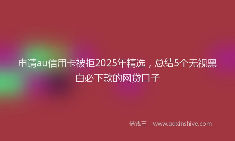 申请au信用卡被拒2025年精选，总结5个无视黑白必下款的网贷口子