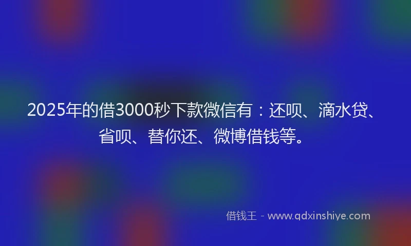 2025年的借3000秒下款微信有：还呗、滴水贷、省呗、替你还、微博借钱等。