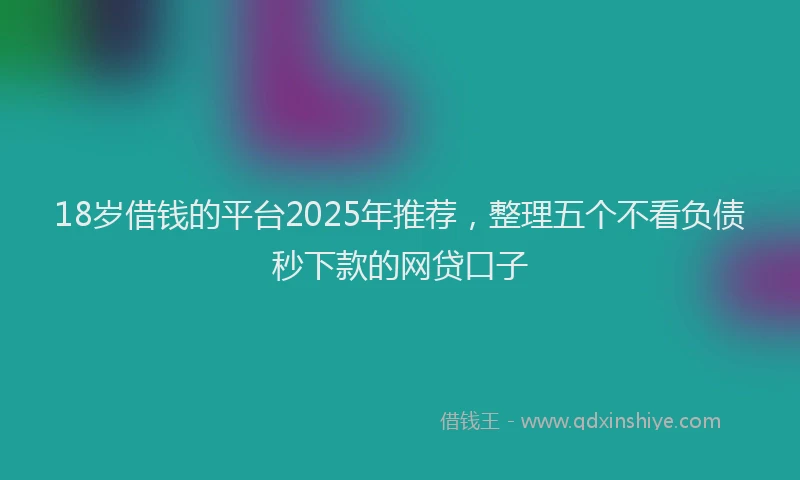 18岁借钱的平台2025年推荐，整理五个不看负债秒下款的网贷口子