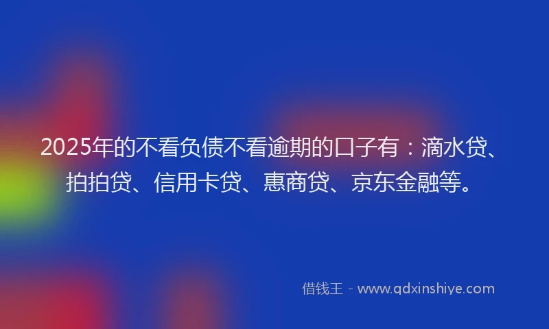 2025年的不看负债不看逾期的口子有：滴水贷、拍拍贷、信用卡贷、惠商贷、京东金融等。