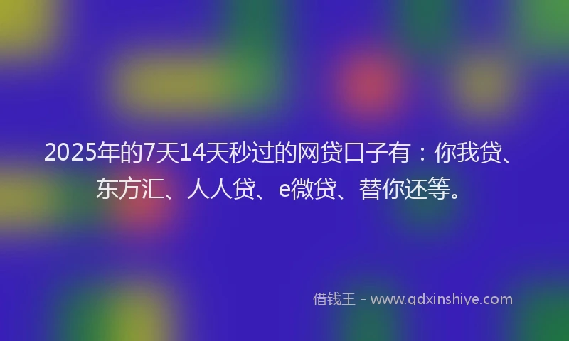 2025年的7天14天秒过的网贷口子有：你我贷、东方汇、人人贷、e微贷、替你还等。