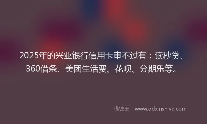 2025年的兴业银行信用卡审不过有：读秒贷、360借条、美团生活费、花呗、分期乐等。