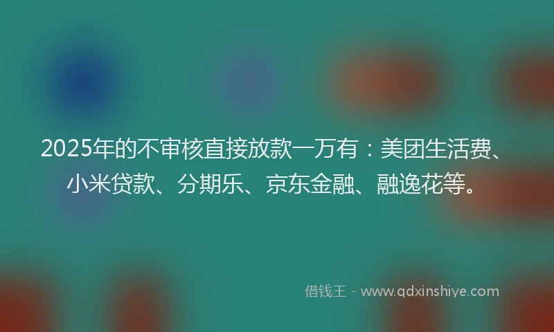 2025年的不审核直接放款一万有：美团生活费、小米贷款、分期乐、京东金融、融逸花等。
