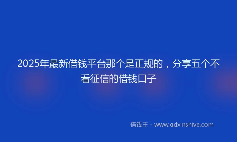 2025年最新借钱平台那个是正规的，分享五个不看征信的借钱口子