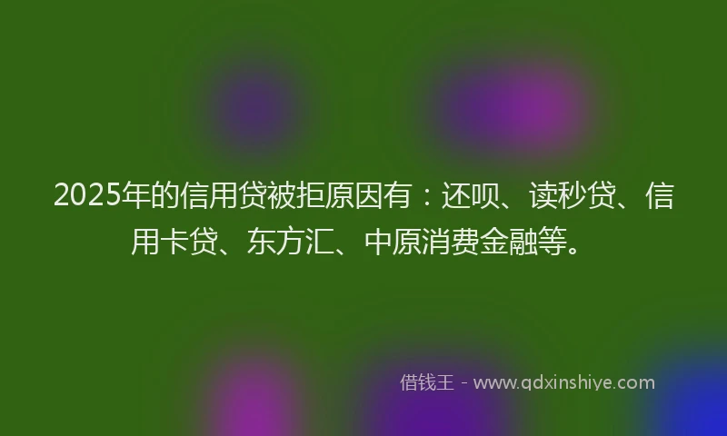 2025年的信用贷被拒原因有：还呗、读秒贷、信用卡贷、东方汇、中原消费金融等。