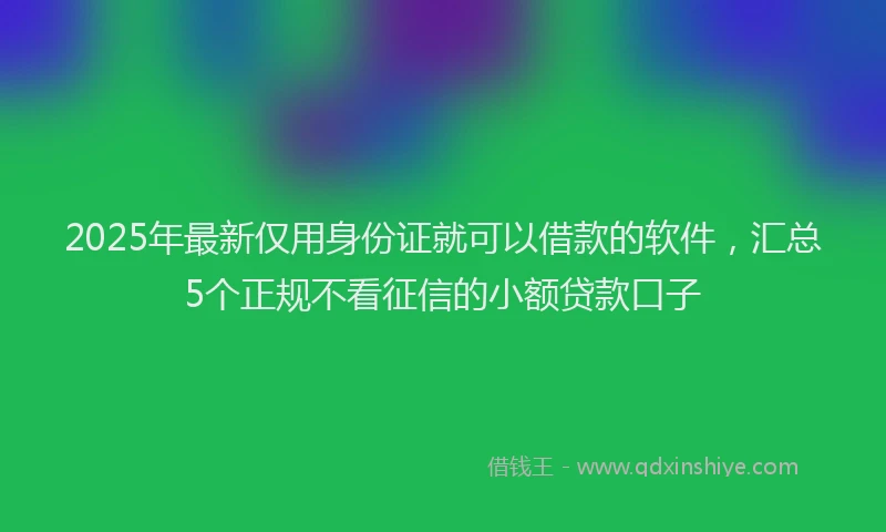 2025年最新仅用身份证就可以借款的软件，汇总5个正规不看征信的小额贷款口子