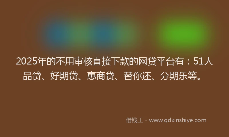 2025年的不用审核直接下款的网贷平台有：51人品贷、好期贷、惠商贷、替你还、分期乐等。