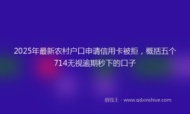 2025年最新农村户口申请信用卡被拒，概括五个714无视逾期秒下的口子