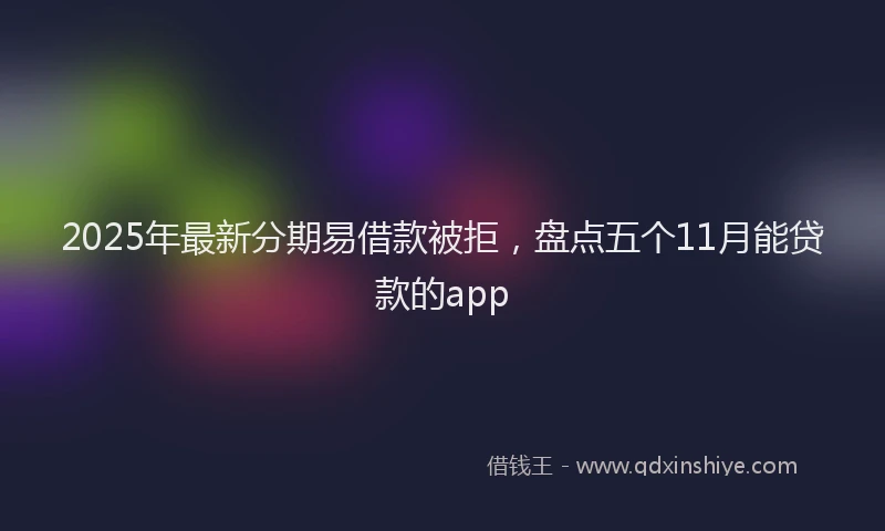 2025年最新分期易借款被拒，盘点五个11月能贷款的app