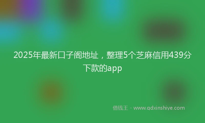 2025年最新口子阁地址，整理5个芝麻信用439分下款的app