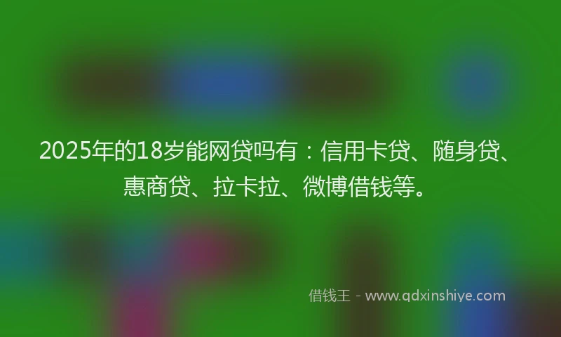 2025年的18岁能网贷吗有：信用卡贷、随身贷、惠商贷、拉卡拉、微博借钱等。