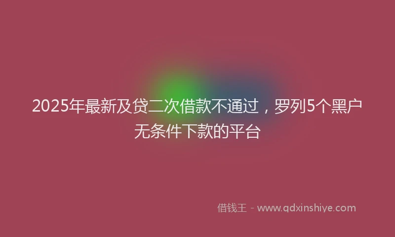 2025年最新及贷二次借款不通过，罗列5个黑户无条件下款的平台