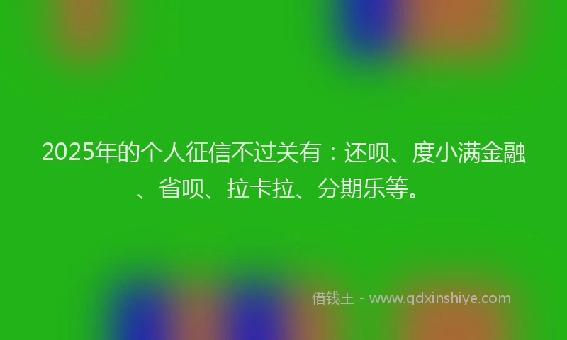 2025年的个人征信不过关有：还呗、度小满金融、省呗、拉卡拉、分期乐等。