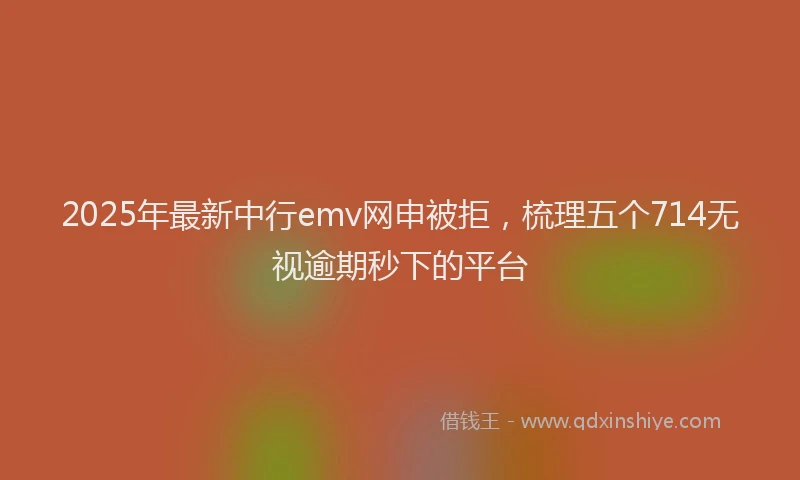 2025年最新中行emv网申被拒，梳理五个714无视逾期秒下的平台