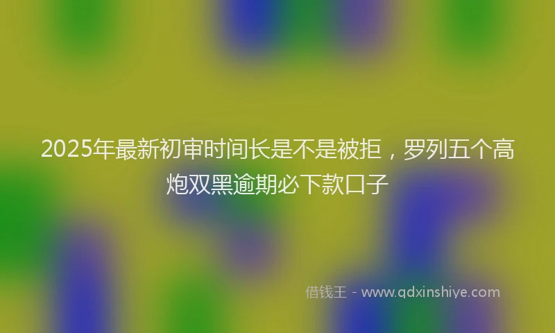 2025年最新初审时间长是不是被拒，罗列五个高炮双黑逾期必下款口子