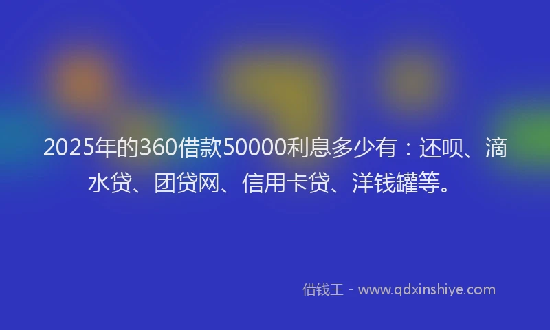 2025年的360借款50000利息多少有：还呗、滴水贷、团贷网、信用卡贷、洋钱罐等。