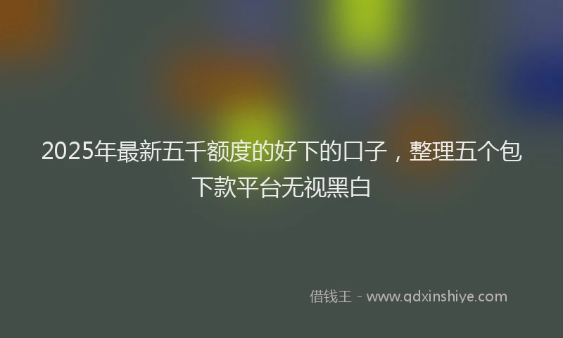 2025年最新五千额度的好下的口子，整理五个包下款平台无视黑白
