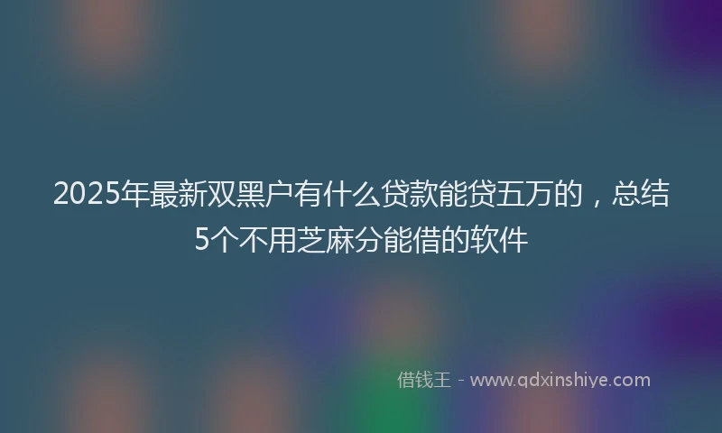 2025年最新双黑户有什么贷款能贷五万的，总结5个不用芝麻分能借的软件