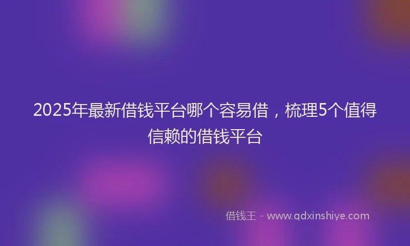 2025年最新借钱平台哪个容易借，梳理5个值得信赖的借钱平台