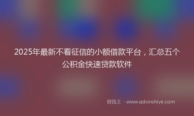 2025年最新不看征信的小额借款平台，汇总五个公积金快速贷款软件