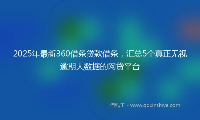 2025年最新360借条贷款借条，汇总5个真正无视逾期大数据的网贷平台