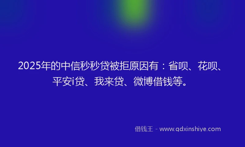 2025年的中信秒秒贷被拒原因有：省呗、花呗、平安i贷、我来贷、微博借钱等。
