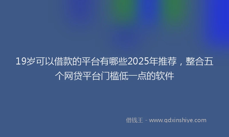 19岁可以借款的平台有哪些2025年推荐，整合五个网贷平台门槛低一点的软件
