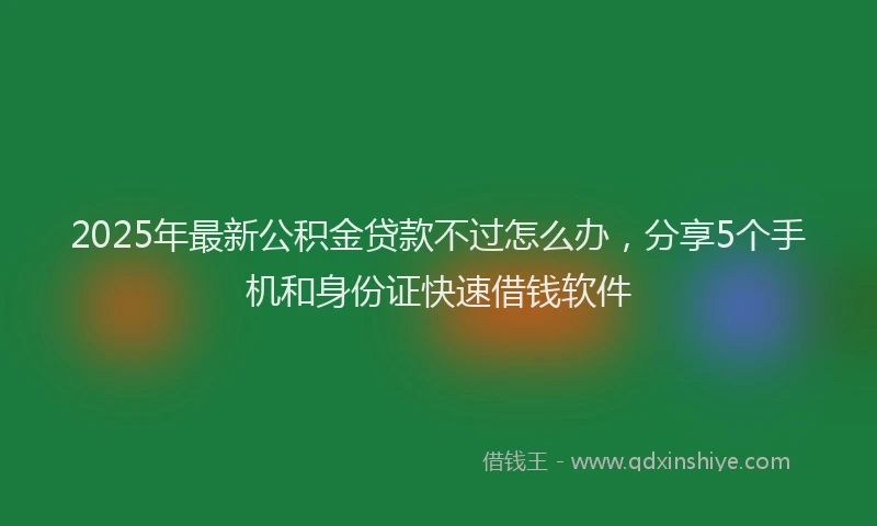 2025年最新公积金贷款不过怎么办，分享5个手机和身份证快速借钱软件