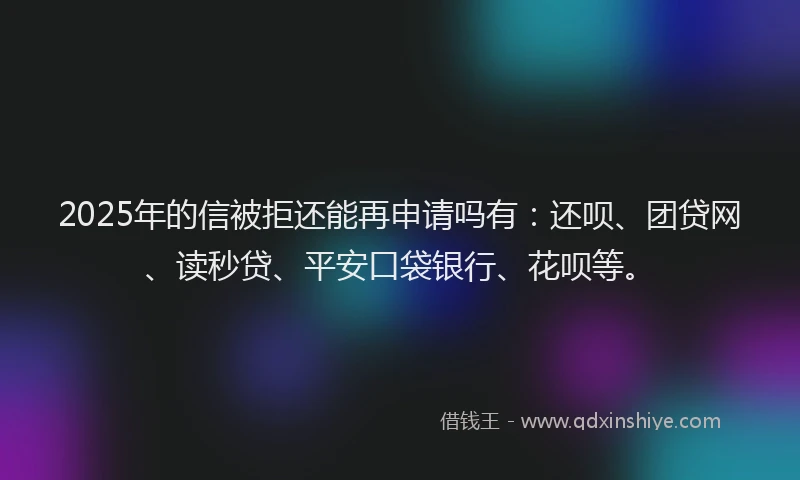2025年的信被拒还能再申请吗有：还呗、团贷网、读秒贷、平安口袋银行、花呗等。