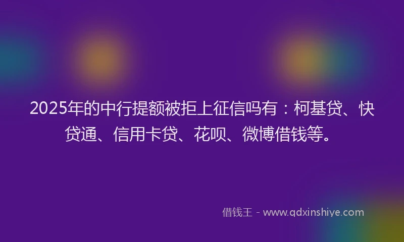 2025年的中行提额被拒上征信吗有：柯基贷、快贷通、信用卡贷、花呗、微博借钱等。