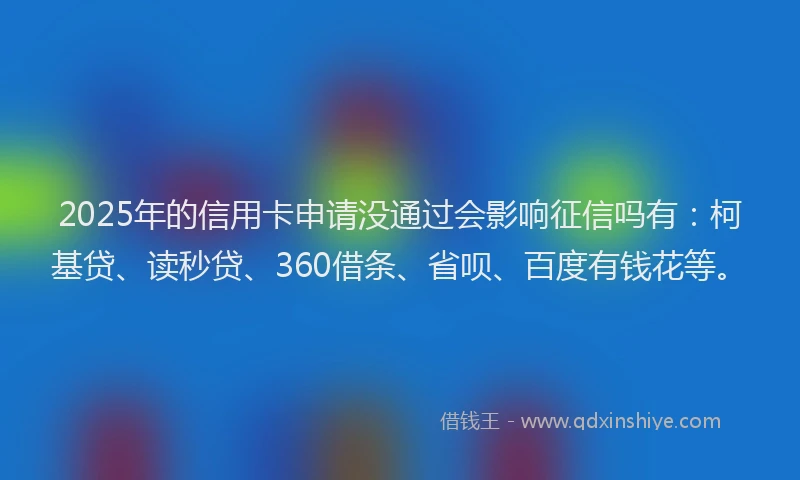2025年的信用卡申请没通过会影响征信吗有：柯基贷、读秒贷、360借条、省呗、百度有钱花等。